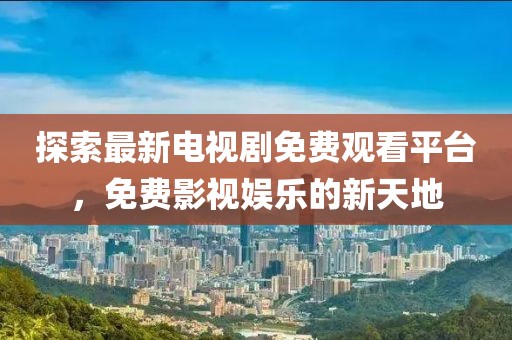 探索最新电视剧免费观看平台，免费影视娱乐的新天地