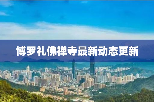 博罗礼佛禅寺最新动态更新