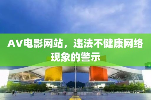 AV电影网站，违法不健康网络现象的警示