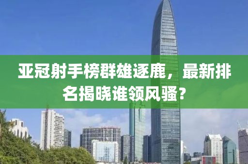 亚冠射手榜群雄逐鹿，最新排名揭晓谁领风骚？