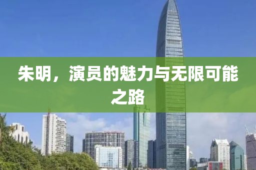 朱明，演员的魅力与无限可能之路