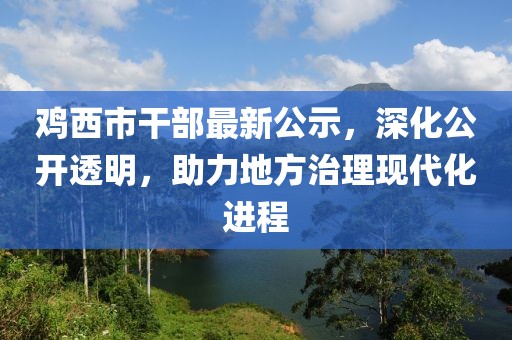 鸡西市干部最新公示，深化公开透明，助力地方治理现代化进程