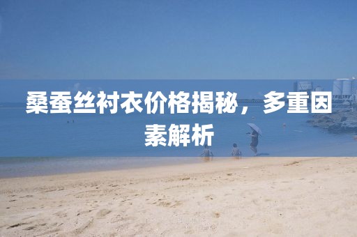 桑蚕丝衬衣价格揭秘，多重因素解析