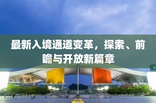 最新入境通道变革，探索、前瞻与开放新篇章