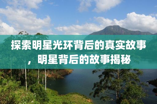 探索明星光环背后的真实故事，明星背后的故事揭秘