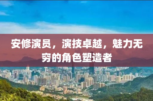 安修演员，演技卓越，魅力无穷的角色塑造者
