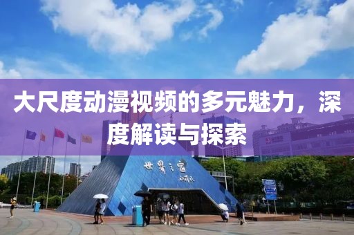 大尺度动漫视频的多元魅力，深度解读与探索