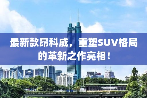 最新款昂科威，重塑SUV格局的革新之作亮相！