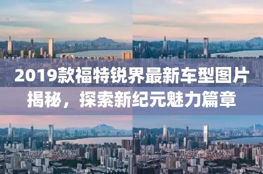 2019款福特锐界最新车型图片揭秘，探索新纪元魅力篇章