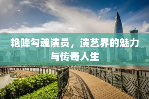艳降勾魂演员，演艺界的魅力与传奇人生