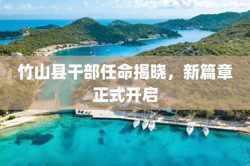 竹山县干部任命揭晓，新篇章正式开启