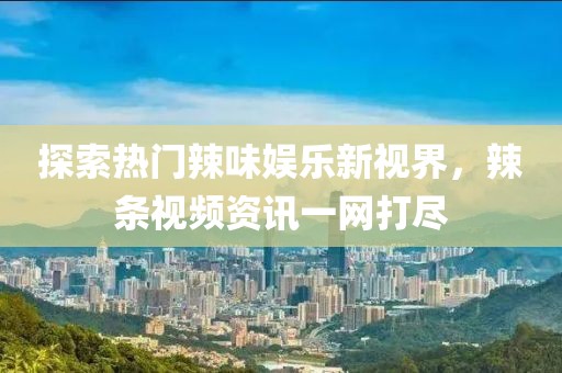 探索热门辣味娱乐新视界，辣条视频资讯一网打尽