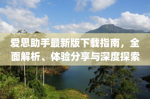 爱思助手最新版下载指南，全面解析、体验分享与深度探索