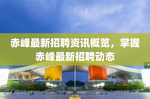 赤峰最新招聘资讯概览，掌握赤峰最新招聘动态