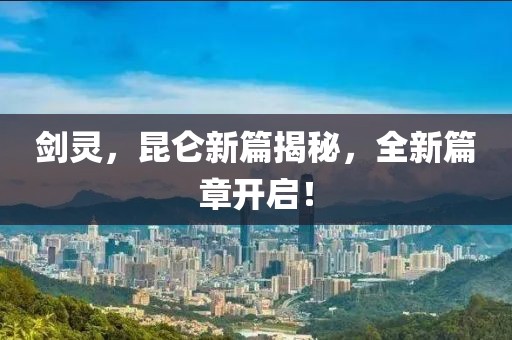 剑灵，昆仑新篇揭秘，全新篇章开启！