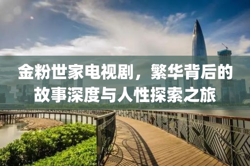 金粉世家电视剧，繁华背后的故事深度与人性探索之旅