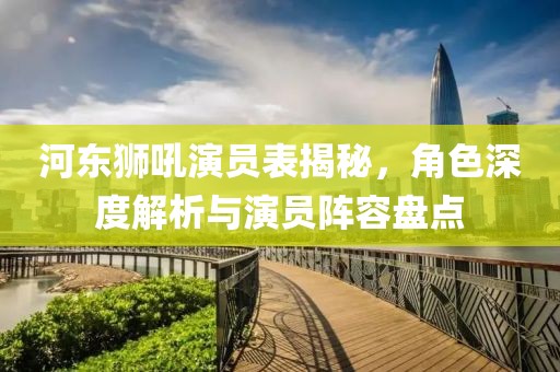 河东狮吼演员表揭秘，角色深度解析与演员阵容盘点