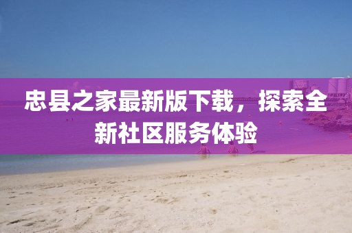 忠县之家最新版下载，探索全新社区服务体验