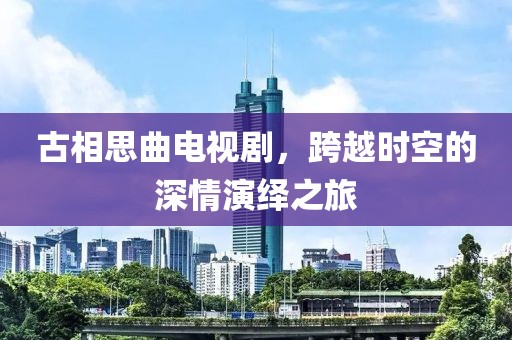 古相思曲电视剧，跨越时空的深情演绎之旅