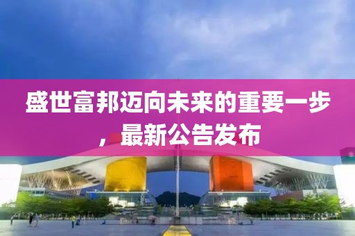 盛世富邦迈向未来的重要一步，最新公告发布