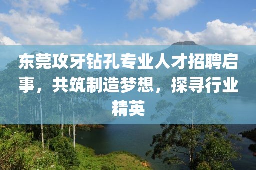 东莞攻牙钻孔专业人才招聘启事，共筑制造梦想，探寻行业精英