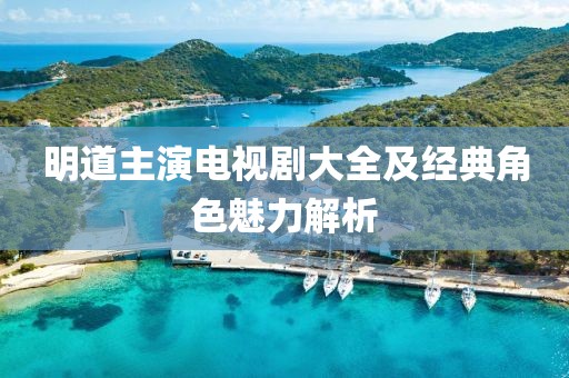 明道主演电视剧大全及经典角色魅力解析