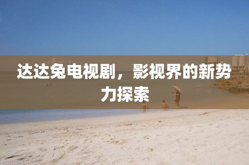 达达兔电视剧，影视界的新势力探索
