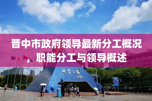 晋中市政府领导最新分工概况，职能分工与领导概述