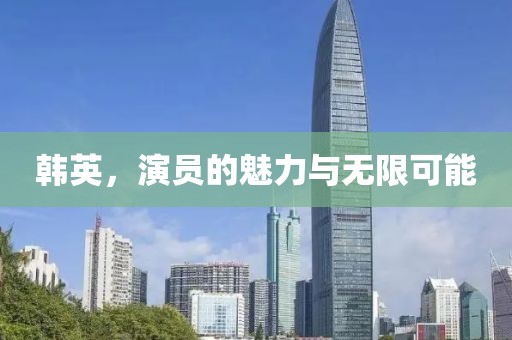 韩英，演员的魅力与无限可能