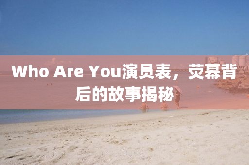 Who Are You演员表，荧幕背后的故事揭秘
