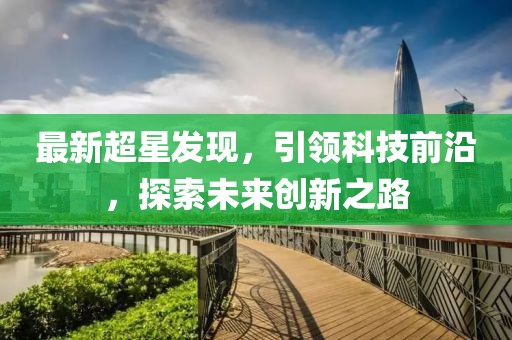 最新超星发现，引领科技前沿，探索未来创新之路