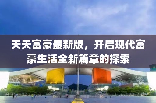 天天富豪最新版，开启现代富豪生活全新篇章的探索