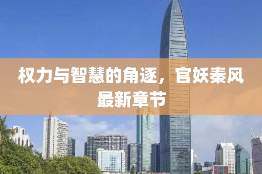 权力与智慧的角逐，官妖秦风最新章节