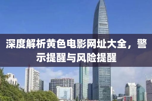 深度解析黄色电影网址大全，警示提醒与风险提醒