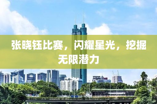 张晓钰比赛，闪耀星光，挖掘无限潜力
