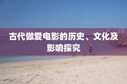 古代做爱电影的历史、文化及影响探究
