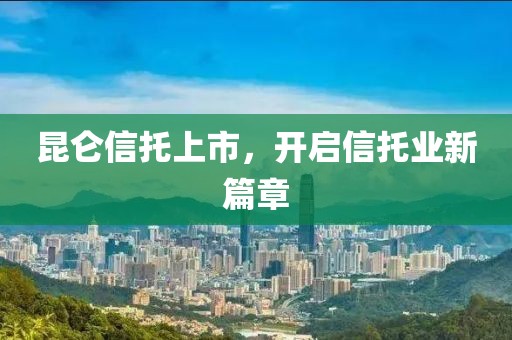 昆仑信托上市，开启信托业新篇章