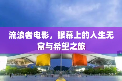流浪者电影，银幕上的人生无常与希望之旅