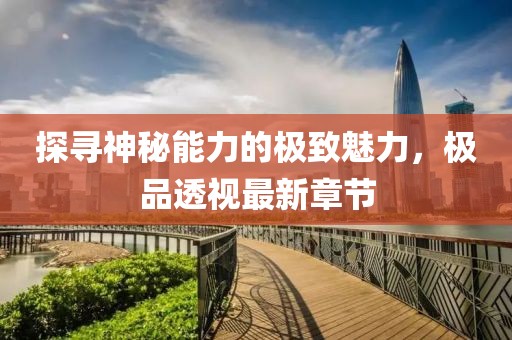 探寻神秘能力的极致魅力，极品透视最新章节