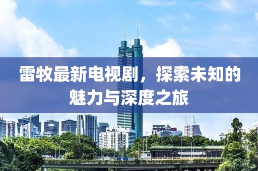 雷牧最新电视剧，探索未知的魅力与深度之旅