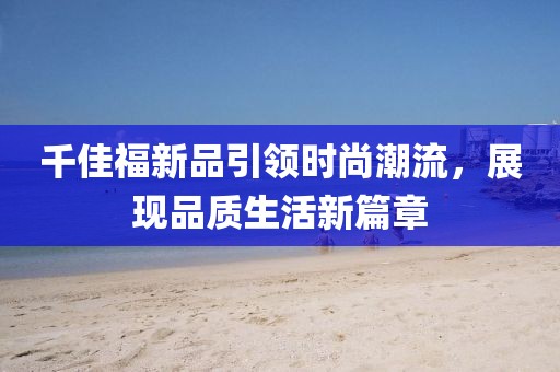 千佳福新品引领时尚潮流，展现品质生活新篇章