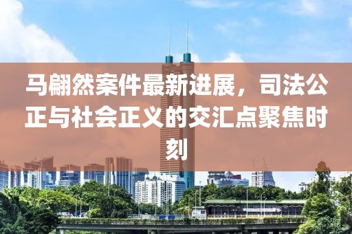 马翩然案件最新进展，司法公正与社会正义的交汇点聚焦时刻