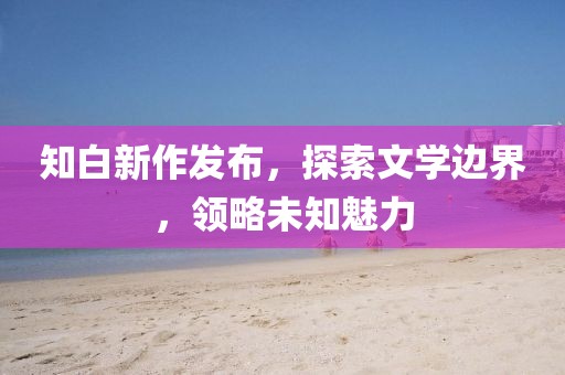 知白新作发布，探索文学边界，领略未知魅力