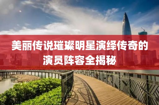 美丽传说璀璨明星演绎传奇的演员阵容全揭秘