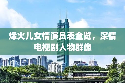 烽火儿女情演员表全览，深情电视剧人物群像
