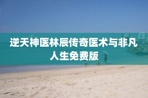 逆天神医林辰传奇医术与非凡人生免费版