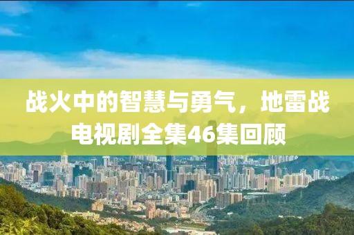战火中的智慧与勇气，地雷战电视剧全集46集回顾