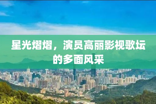 星光熠熠，演员高丽影视歌坛的多面风采