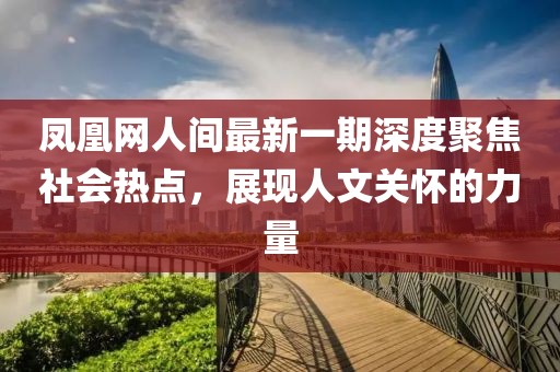 凤凰网人间最新一期深度聚焦社会热点，展现人文关怀的力量