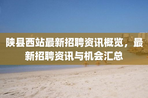 陕县西站最新招聘资讯概览，最新招聘资讯与机会汇总
